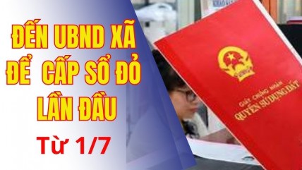 Từ 1/7, người dân đến UBND cấp xã để được cấp sổ đỏ lần đầu